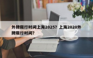 外牌限行时间上海2025？上海2020外牌限行时间？