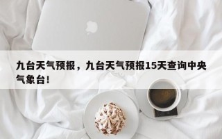 九台天气预报，九台天气预报15天查询中央气象台！