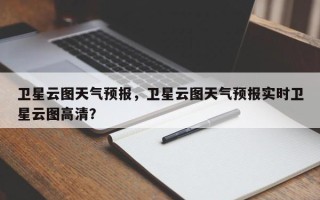 卫星云图天气预报，卫星云图天气预报实时卫星云图高清？