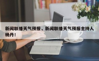 新闻联播天气预报，新闻联播天气预报主持人杨丹！