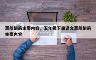 草船借箭主要内容，五年级下册语文草船借箭主要内容