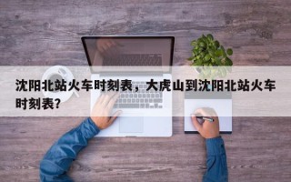 沈阳北站火车时刻表，大虎山到沈阳北站火车时刻表？
