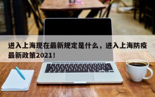 进入上海现在最新规定是什么，进入上海防疫最新政策2021！
