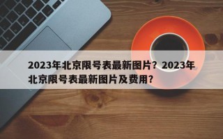 2023年北京限号表最新图片？2023年北京限号表最新图片及费用？