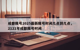 成都限号2025最新限号时间几点到几点，2121年成都限号时间