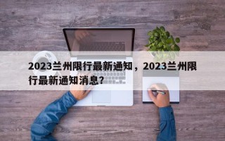 2023兰州限行最新通知，2023兰州限行最新通知消息？