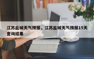 江苏盐城天气预报，江苏盐城天气预报15天查询结果