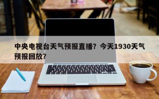 中央电视台天气预报直播？今天1930天气预报回放？