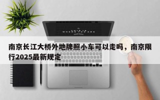 南京长江大桥外地牌照小车可以走吗，南京限行2025最新规定