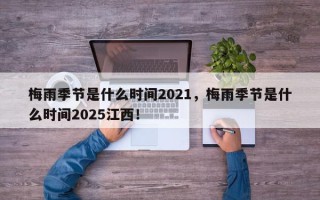 梅雨季节是什么时间2021，梅雨季节是什么时间2025江西！