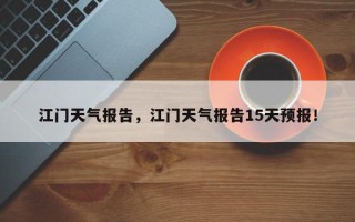 江门天气报告，江门天气报告15天预报！