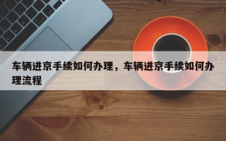 车辆进京手续如何办理，车辆进京手续如何办理流程