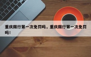 重庆限行第一次免罚吗，重庆限行第一次免罚吗！