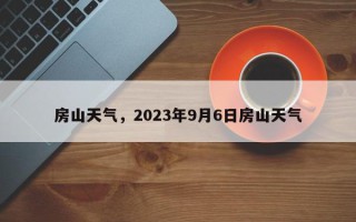 房山天气，2023年9月6日房山天气