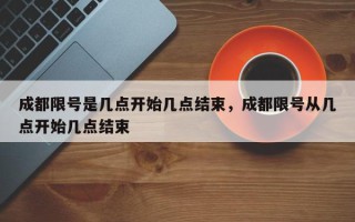 成都限号是几点开始几点结束，成都限号从几点开始几点结束