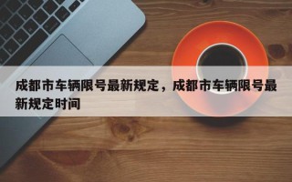 成都市车辆限号最新规定，成都市车辆限号最新规定时间