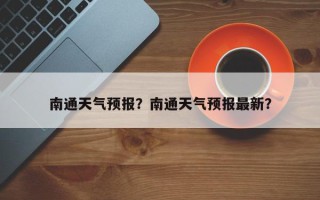 南通天气预报？南通天气预报最新？