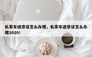 私家车进京证怎么办理，私家车进京证怎么办理2020！