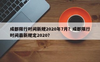 成都限行时间新规2020年7月？成都限行时间最新规定2020？