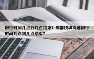 限行时间几点到几点结束？成都绕城高速限行时间几点到几点结束？