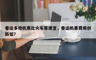 春运多地机票比火车票便宜，春运机票费用创新低？