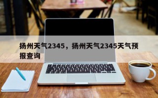 扬州天气2345，扬州天气2345天气预报查询