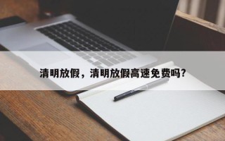 清明放假，清明放假高速免费吗?