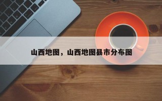 山西地图，山西地图县市分布图