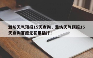 潍坊天气预报15天查询，潍坊天气预报15天查询百度无花果插扦！