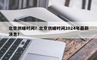 北京供暖时间？北京供暖时间2024年最新消息？