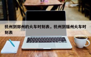 杭州到郑州的火车时刻表，杭州到福州火车时刻表