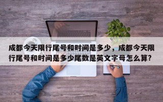 成都今天限行尾号和时间是多少，成都今天限行尾号和时间是多少尾数是英文字母怎么算?