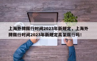 上海外牌限行时间2023年新规定，上海外牌限行时间2023年新规定高架限行吗！