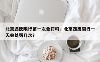 北京违反限行第一次免罚吗，北京违反限行一天会处罚几次？