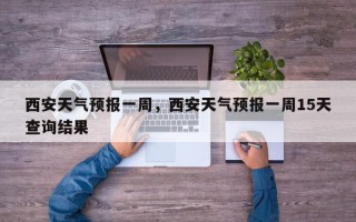 西安天气预报一周，西安天气预报一周15天查询结果