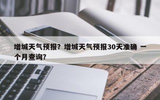 增城天气预报？增城天气预报30天准确 一个月查询？
