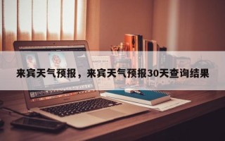 来宾天气预报，来宾天气预报30天查询结果