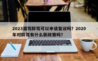 2023酒驾醉驾可以申请复议吗？2020年对醉驾有什么新政策吗？