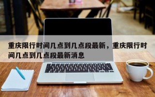 重庆限行时间几点到几点段最新，重庆限行时间几点到几点段最新消息