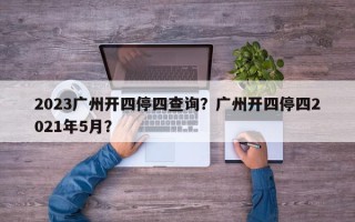 2023广州开四停四查询？广州开四停四2021年5月？