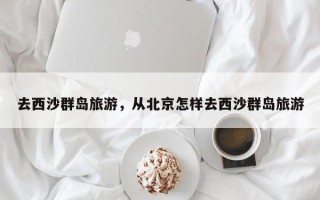 去西沙群岛旅游，从北京怎样去西沙群岛旅游