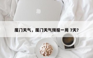 厦门天气，厦门天气预报一周 7天？