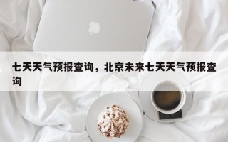 七天天气预报查询，北京未来七天天气预报查询