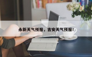 永新天气预报，吉安天气预报！