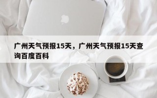 广州天气预报15天，广州天气预报15天查询百度百科