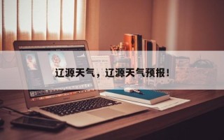 辽源天气，辽源天气预报！