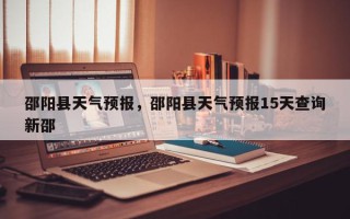 邵阳县天气预报，邵阳县天气预报15天查询新邵