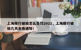 上海限行被拍怎么处罚2022，上海限行被拍几天会有通知！