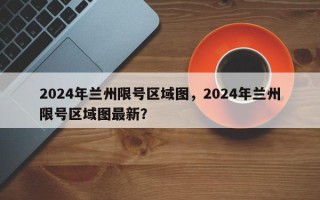 2024年兰州限号区域图，2024年兰州限号区域图最新？