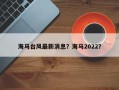 海马台风最新消息？海马2022？